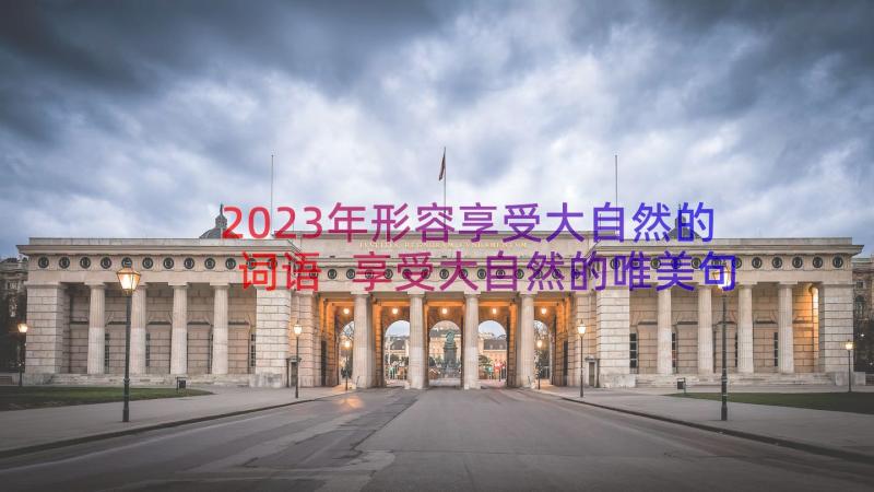 2023年形容享受大自然的词语 享受大自然的唯美句子享受美景的心情短语(精选8篇)