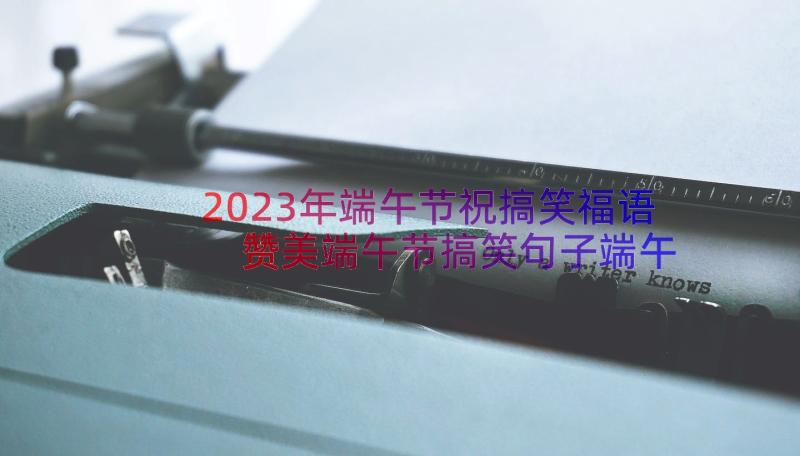 2023年端午节祝搞笑福语 赞美端午节搞笑句子端午节幽默短信祝福语(实用6篇)