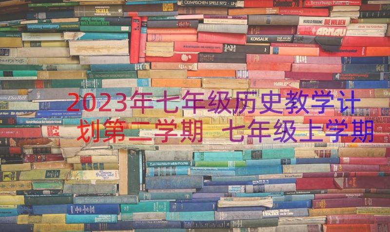 2023年七年级历史教学计划第二学期 七年级上学期教学计划历史(优质10篇)