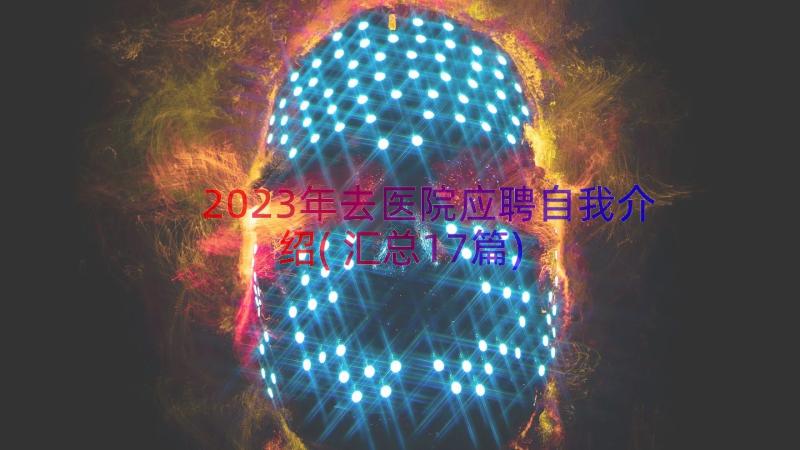 2023年去医院应聘自我介绍(汇总17篇)