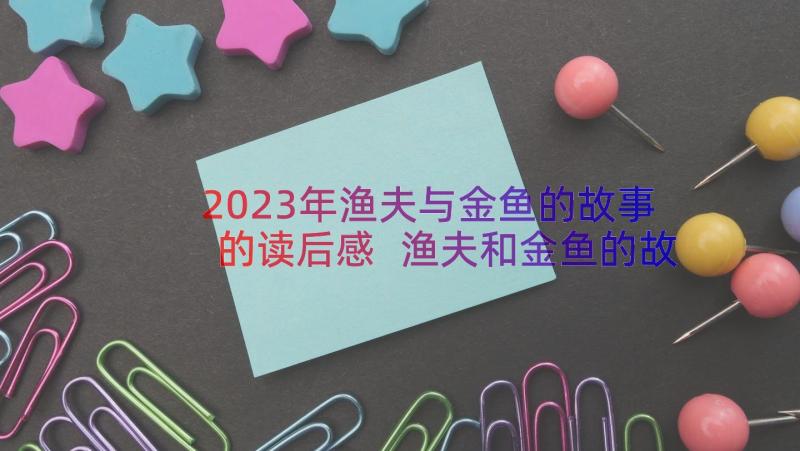 2023年渔夫与金鱼的故事的读后感 渔夫和金鱼的故事读后感(汇总7篇)