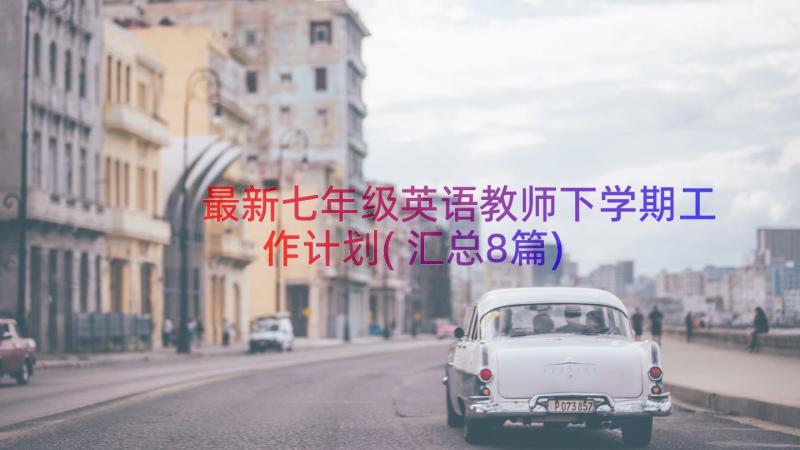 最新七年级英语教师下学期工作计划(汇总8篇)