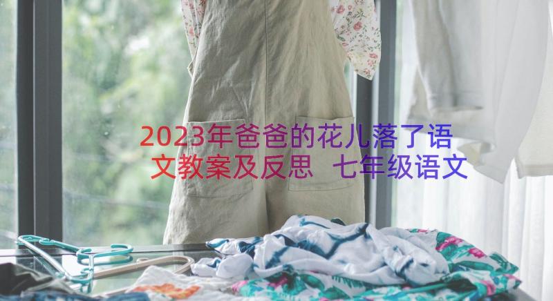 2023年爸爸的花儿落了语文教案及反思 七年级语文爸爸的花儿落了教案(大全8篇)