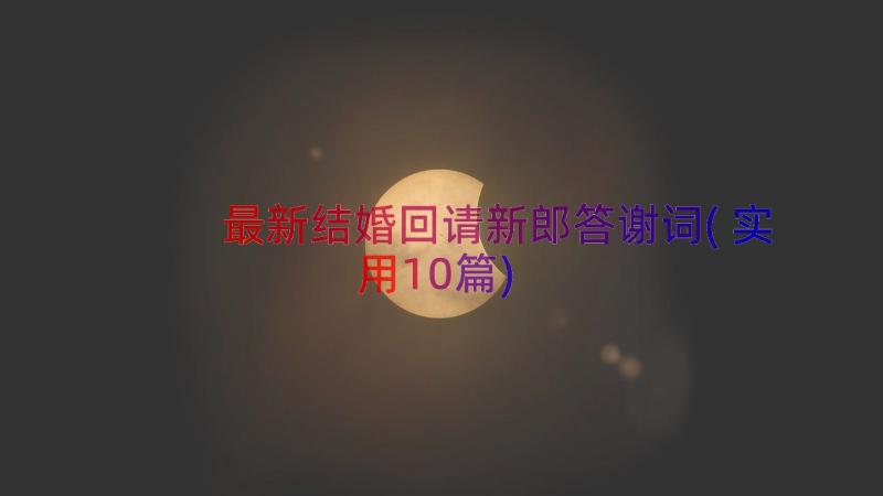 最新结婚回请新郎答谢词(实用10篇)