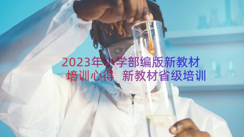 2023年小学部编版新教材培训心得 新教材省级培训心得体会(优秀14篇)