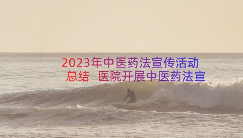 2023年中医药法宣传活动总结 医院开展中医药法宣传活动总结(实用8篇)