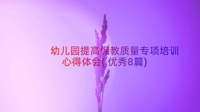 幼儿园提高保教质量专项培训心得体会(优秀8篇)