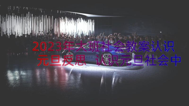 2023年大班社会教案认识元旦反思 认识元旦社会中班教案(优秀13篇)