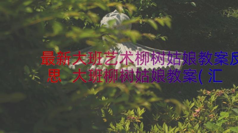 最新大班艺术柳树姑娘教案反思 大班柳树姑娘教案(汇总10篇)