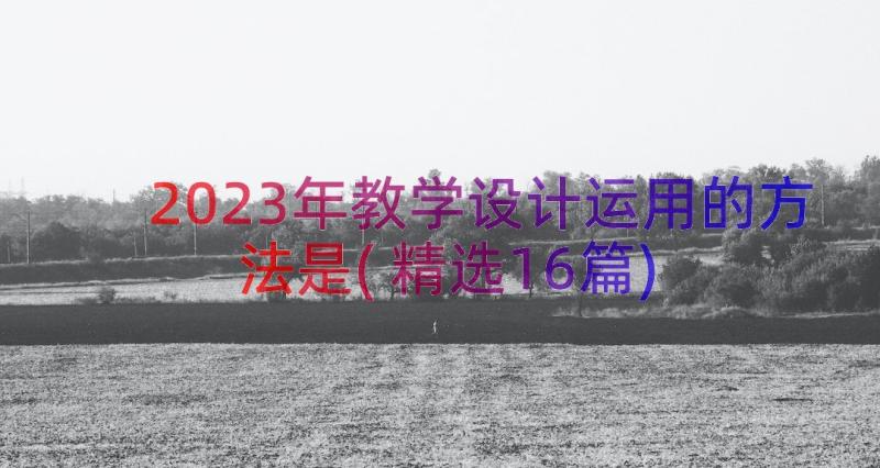 2023年教学设计运用的方法是(精选16篇)