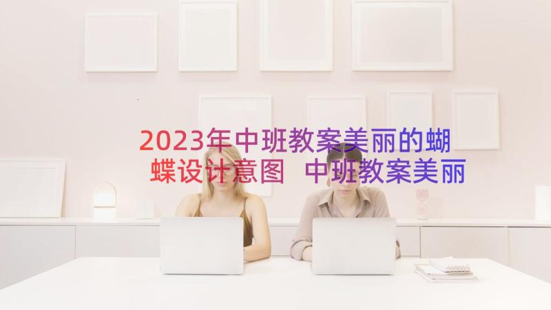 2023年中班教案美丽的蝴蝶设计意图 中班教案美丽的蝴蝶(优质8篇)