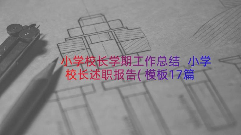 小学校长学期工作总结 小学校长述职报告(模板17篇)