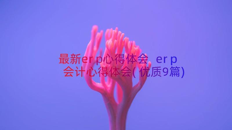 最新erp心得体会 erp会计心得体会(优质9篇)