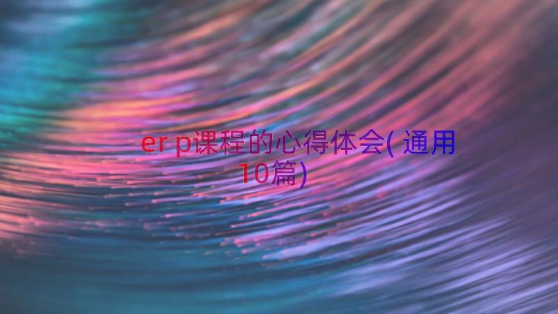 erp课程的心得体会(通用10篇)