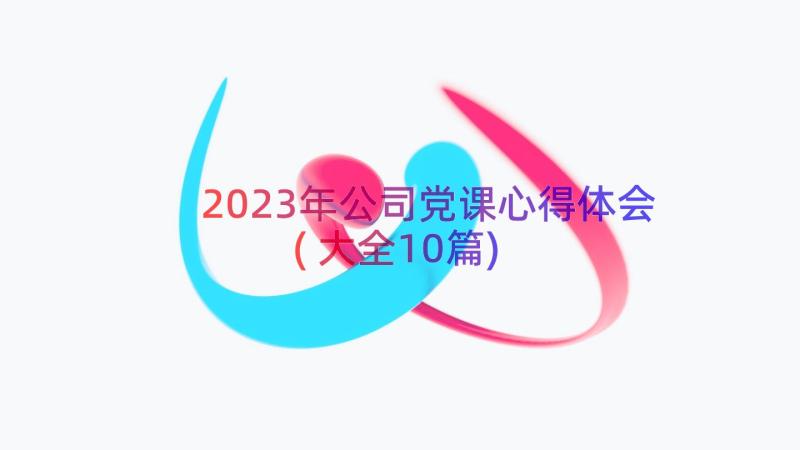 2023年公司党课心得体会(大全10篇)