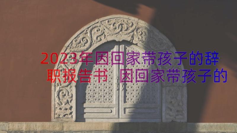 2023年因回家带孩子的辞职报告书 因回家带孩子的辞职报告(精选8篇)