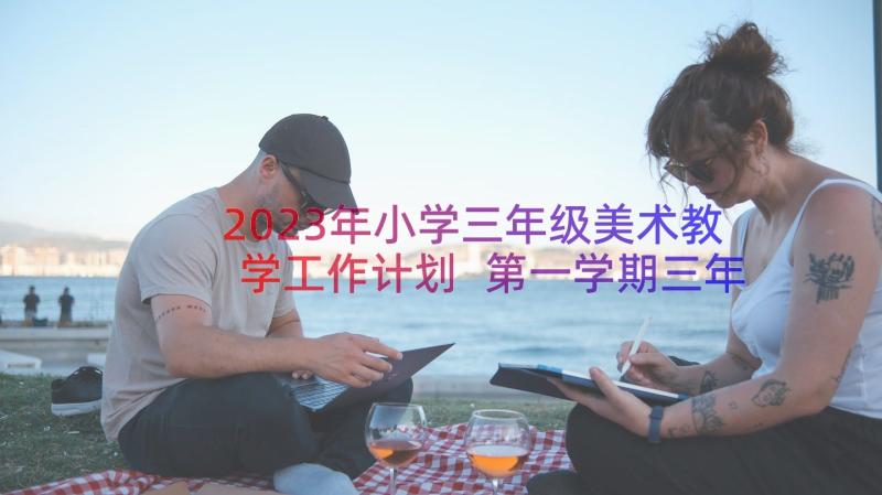 2023年小学三年级美术教学工作计划 第一学期三年级美术教学工作计划(大全8篇)