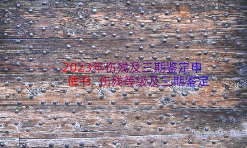 2023年伤残及三期鉴定申请书 伤残等级及三期鉴定申请书(大全7篇)