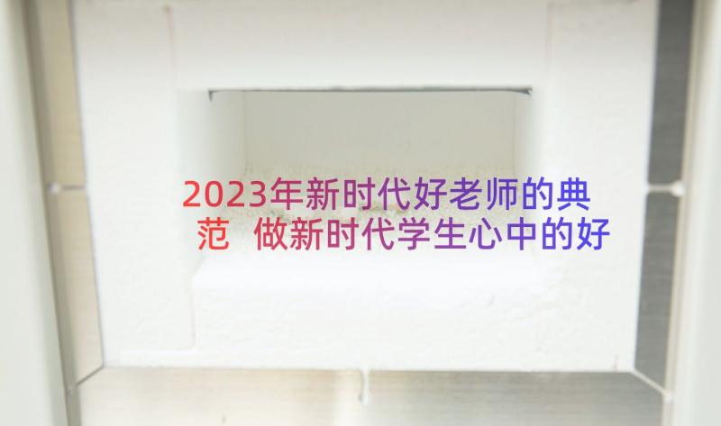 2023年新时代好老师的典范 做新时代学生心中的好老师演讲稿(模板7篇)