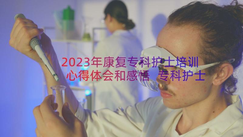 2023年康复专科护士培训心得体会和感悟 专科护士培训心得体会(汇总9篇)