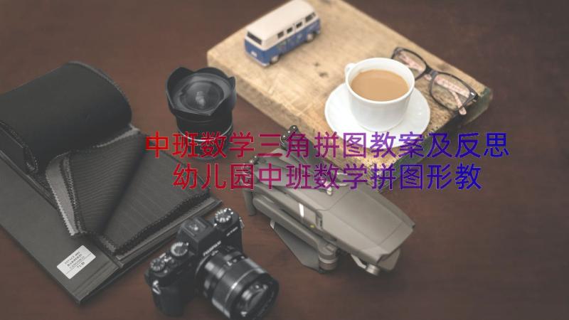 中班数学三角拼图教案及反思 幼儿园中班数学拼图形教案(大全8篇)