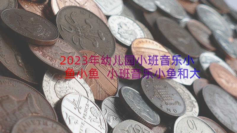 2023年幼儿园小班音乐小鱼小鱼 小班音乐小鱼和大鲨鱼教案(优质8篇)