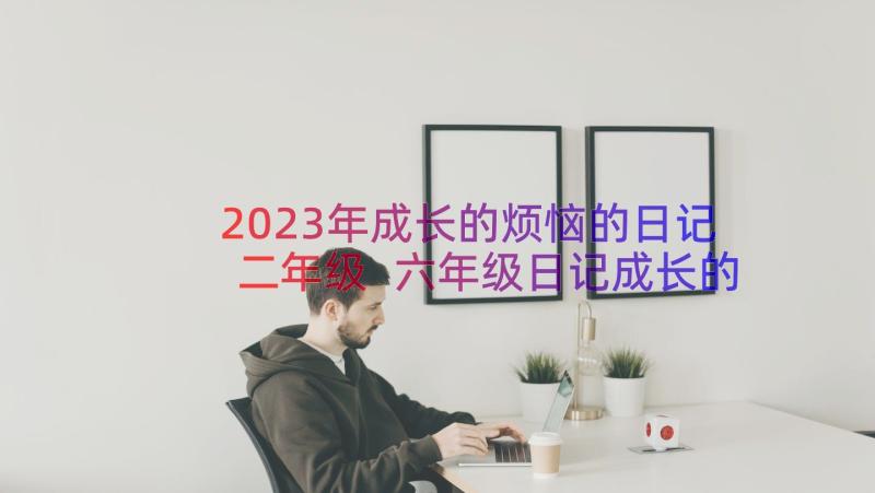 2023年成长的烦恼的日记二年级 六年级日记成长的快乐与烦恼(优秀8篇)