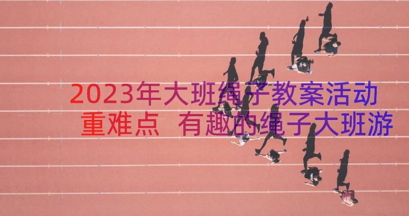 2023年大班绳子教案活动重难点 有趣的绳子大班游戏教案(实用14篇)