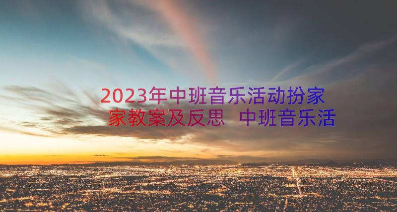 2023年中班音乐活动扮家家教案及反思 中班音乐活动教案(模板18篇)