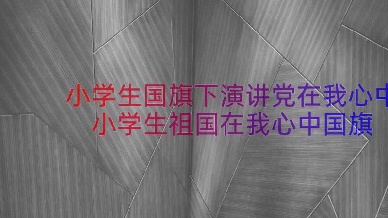 小学生国旗下演讲党在我心中 小学生祖国在我心中国旗下讲话(模板8篇)