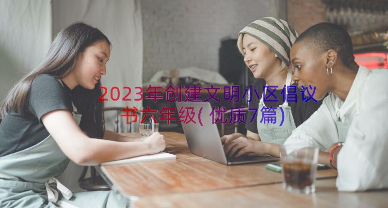 2023年创建文明小区倡议书六年级(优质7篇)