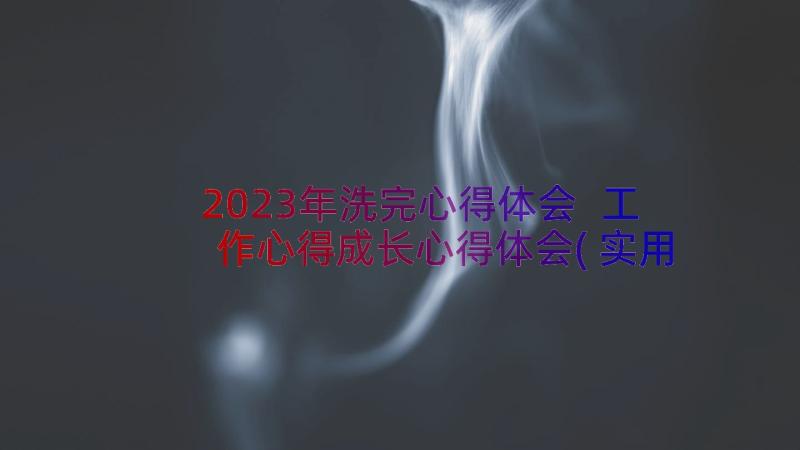 2023年洗完心得体会 工作心得成长心得体会(实用20篇)