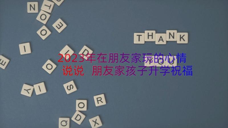 2023年在朋友家玩的心情说说 朋友家孩子升学祝福语(模板13篇)