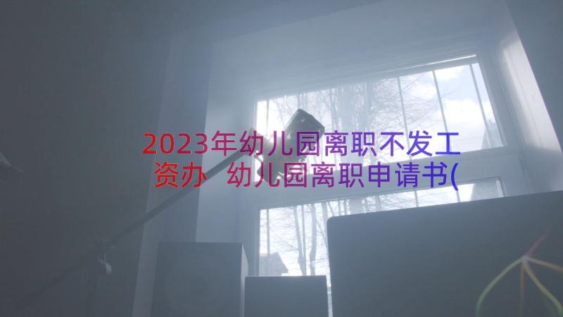 2023年幼儿园离职不发工资办 幼儿园离职申请书(大全19篇)