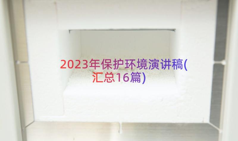 2023年保护环境演讲稿(汇总16篇)