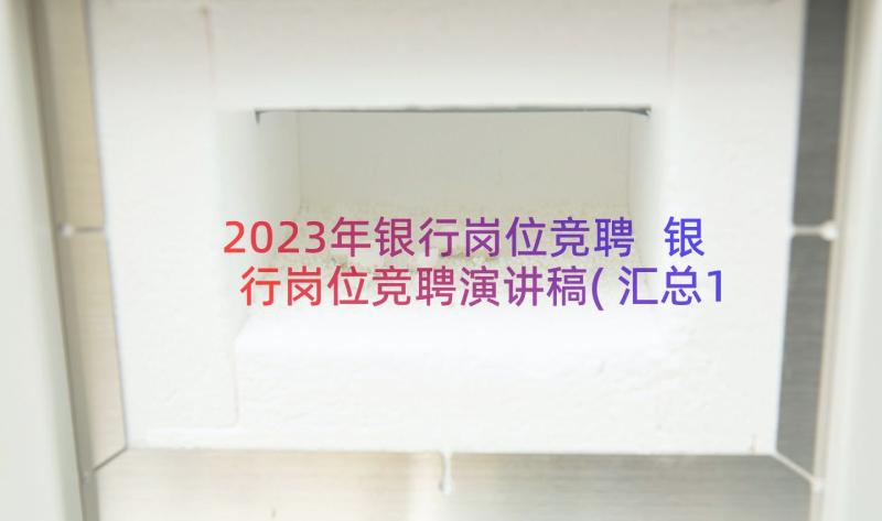 2023年银行岗位竞聘 银行岗位竞聘演讲稿(汇总17篇)