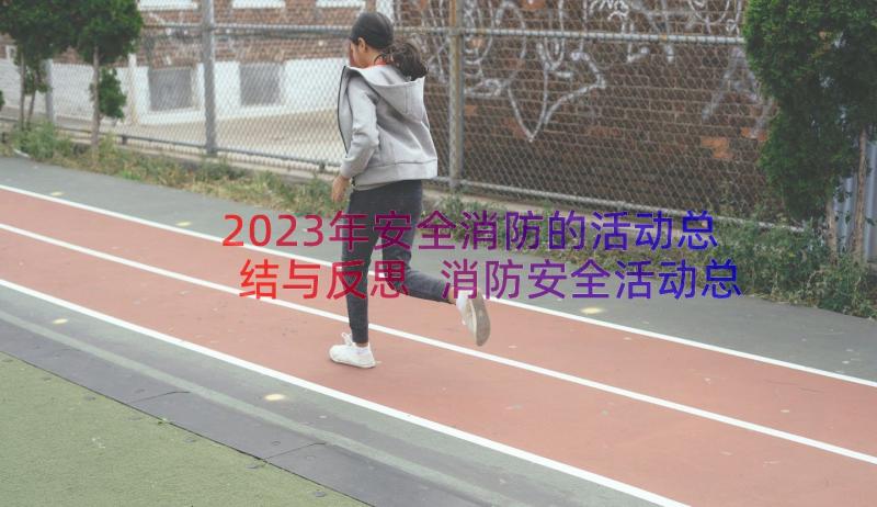 2023年安全消防的活动总结与反思 消防安全活动总结(模板13篇)