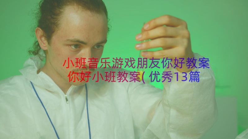 小班音乐游戏朋友你好教案 你好小班教案(优秀13篇)