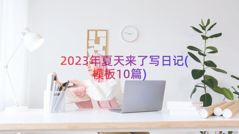 2023年夏天来了写日记(模板10篇)