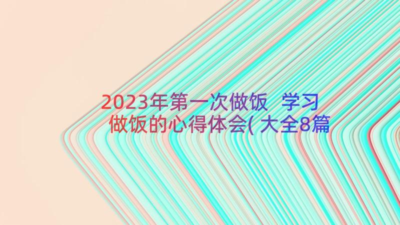 2023年第一次做饭 学习做饭的心得体会(大全8篇)