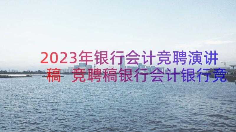 2023年银行会计竞聘演讲稿 竞聘稿银行会计银行竞聘会计演讲稿(大全8篇)