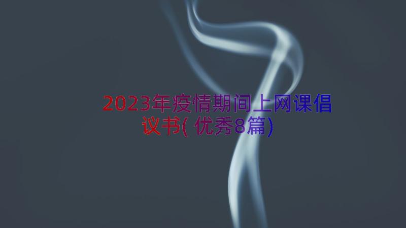 2023年疫情期间上网课倡议书(优秀8篇)