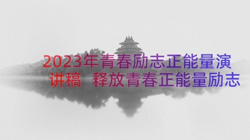 2023年青春励志正能量演讲稿 释放青春正能量励志演讲稿(优秀17篇)