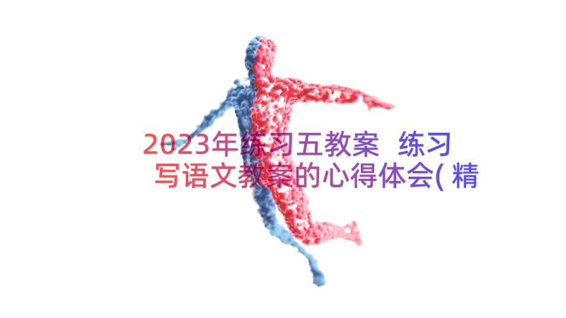 2023年练习五教案 练习写语文教案的心得体会(精选11篇)