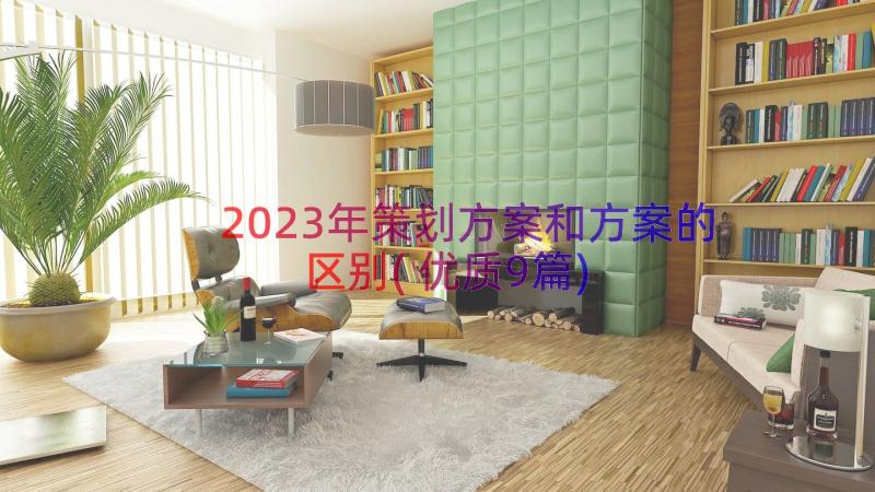 2023年策划方案和方案的区别(优质9篇)