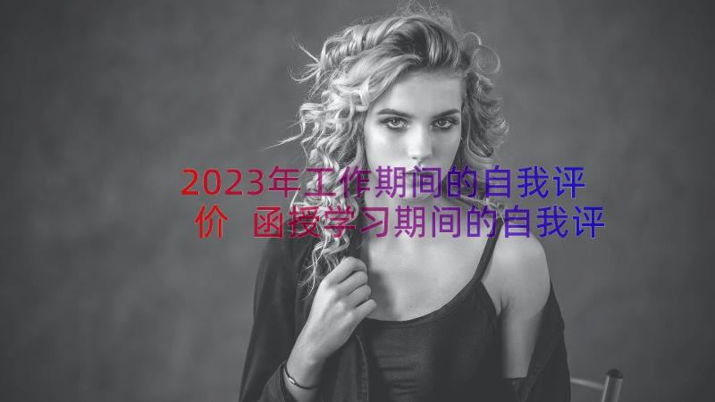 2023年工作期间的自我评价 函授学习期间的自我评价(汇总8篇)