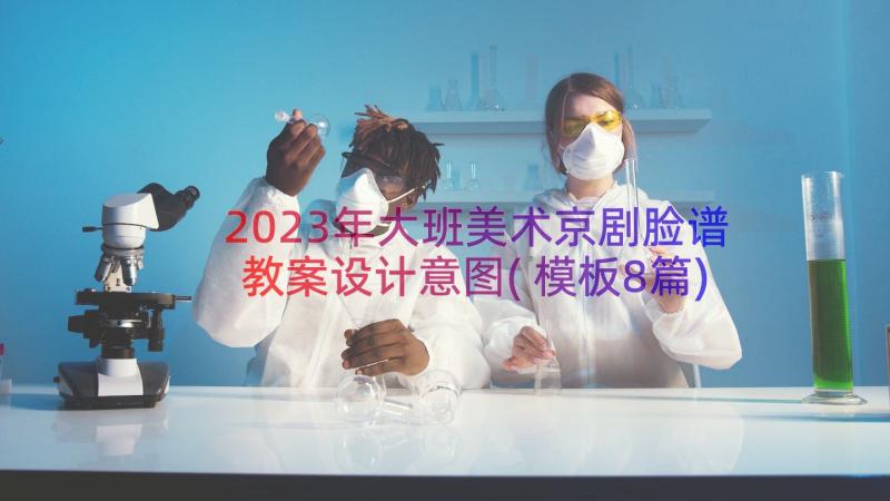 2023年大班美术京剧脸谱教案设计意图(模板8篇)