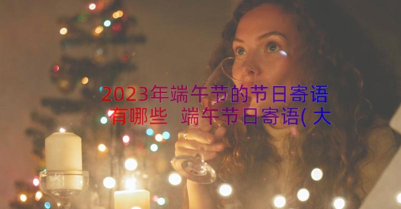 2023年端午节的节日寄语有哪些 端午节日寄语(大全8篇)