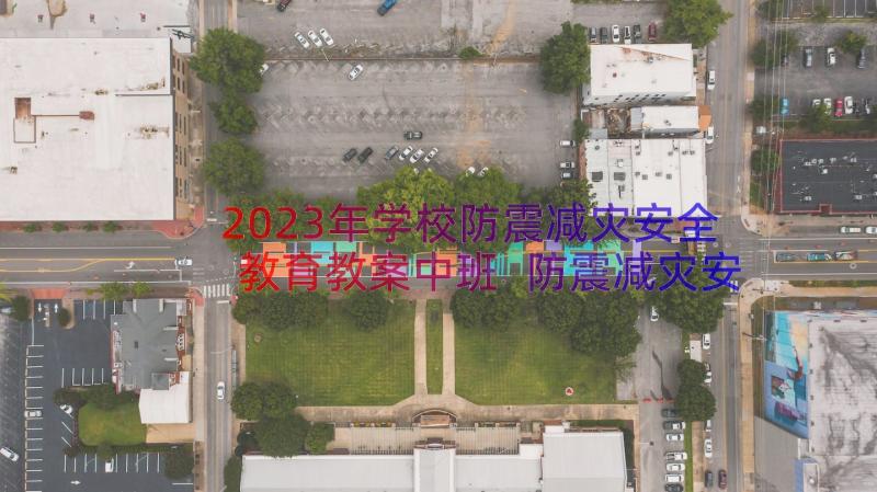 2023年学校防震减灾安全教育教案中班 防震减灾安全教育教案(模板17篇)