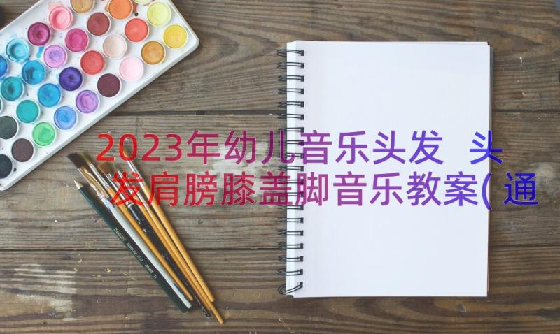 2023年幼儿音乐头发 头发肩膀膝盖脚音乐教案(通用8篇)